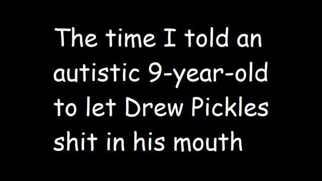 The time I told an autistic 9-year-old to let Drew Pickles shit in his mouth The time I told an autistic 9-year-old to let Drew Pickles shit in his mouth