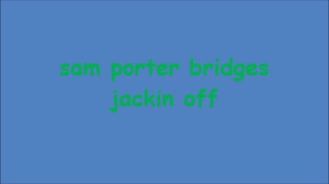 sam porter bridge jackin off (WTF??) sam porter bridge jackin off (WTF??)