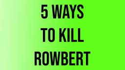 5 ways to kill Rowbert